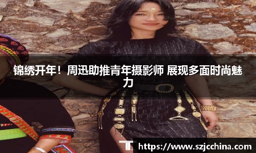 壹号娱乐锦绣开年！周迅助推青年摄影师 展现多面时尚魅力