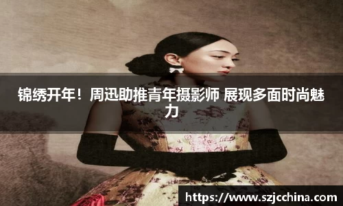 壹号娱乐锦绣开年！周迅助推青年摄影师 展现多面时尚魅力